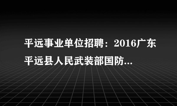 平远事业单位招聘：2016广东平远县人民武装部国防教育训练基地年招聘2名工勤人员公告