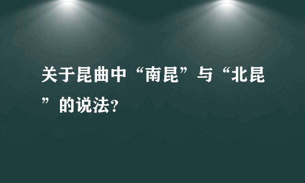 关于昆曲中“南昆”与“北昆”的说法？
