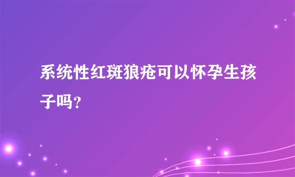 系统性红斑狼疮可以怀孕生孩子吗？