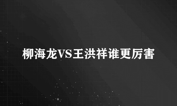 柳海龙VS王洪祥谁更厉害