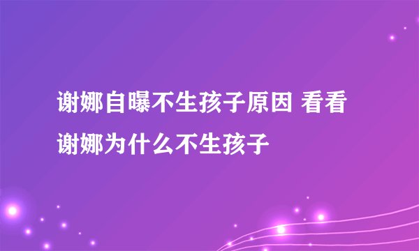 谢娜自曝不生孩子原因 看看谢娜为什么不生孩子