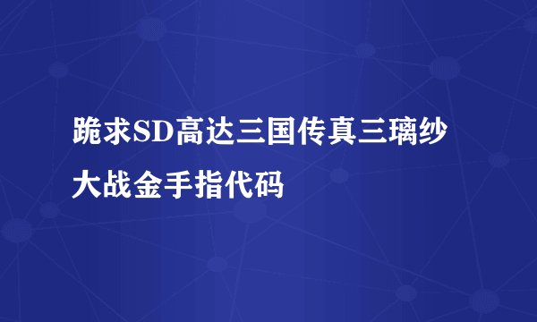跪求SD高达三国传真三璃纱大战金手指代码
