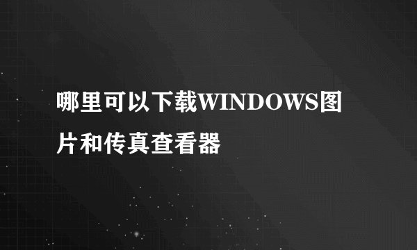 哪里可以下载WINDOWS图片和传真查看器