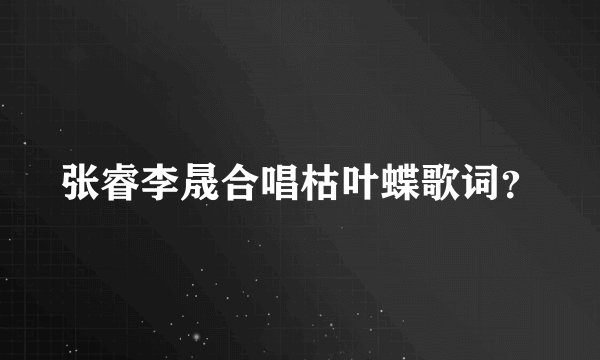 张睿李晟合唱枯叶蝶歌词？