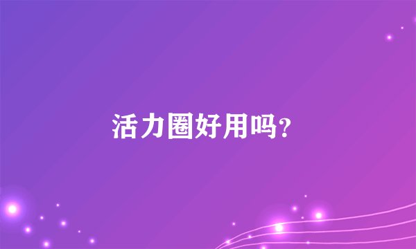 活力圈好用吗？