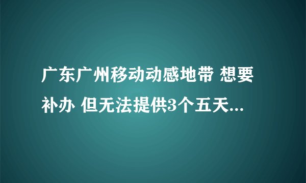 广东广州移动动感地带 想要补办 但无法提供3个五天前三个月内呼叫过的号码 还能补办么？