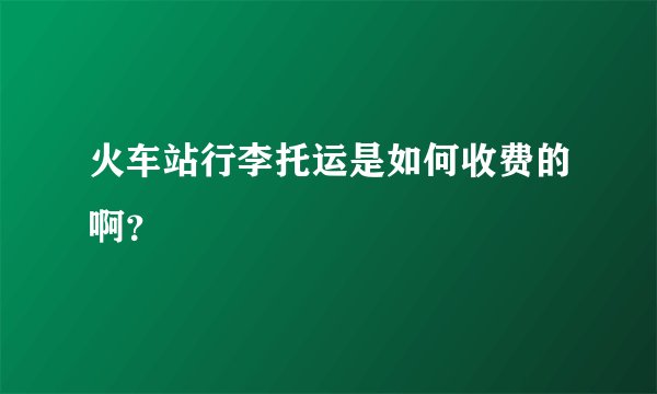 火车站行李托运是如何收费的啊？