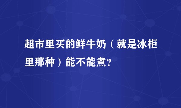 超市里买的鲜牛奶（就是冰柜里那种）能不能煮？