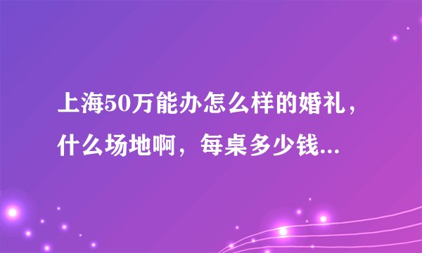 上海50万能办怎么样的婚礼，什么场地啊，每桌多少钱啊之类的？