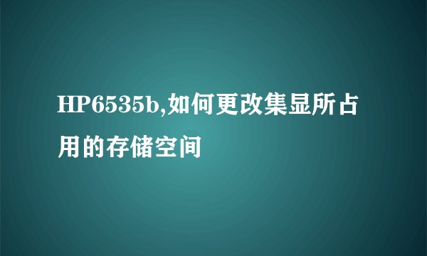 HP6535b,如何更改集显所占用的存储空间