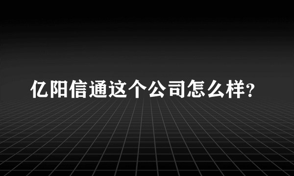 亿阳信通这个公司怎么样？