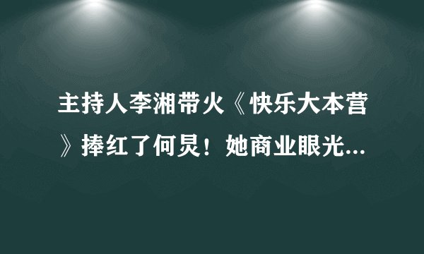 主持人李湘带火《快乐大本营》捧红了何炅！她商业眼光非常超前！