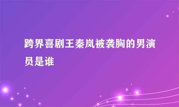 跨界喜剧王秦岚被袭胸的男演员是谁