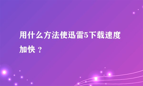 用什么方法使迅雷5下载速度加快 ？