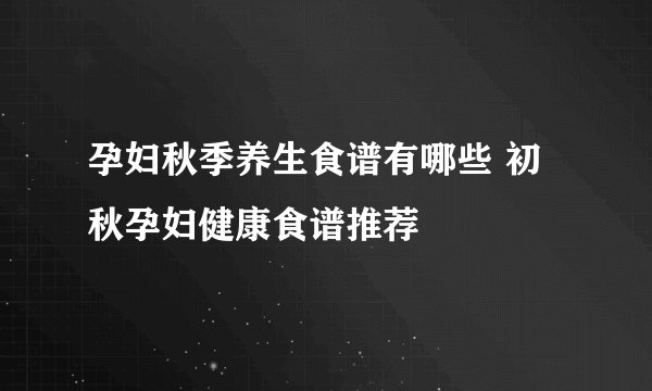 孕妇秋季养生食谱有哪些 初秋孕妇健康食谱推荐