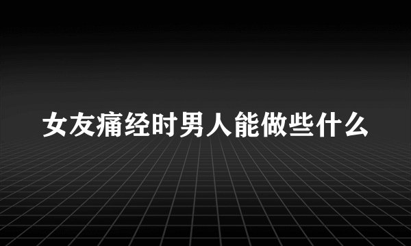 女友痛经时男人能做些什么