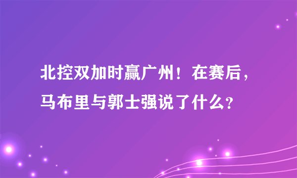 北控双加时赢广州！在赛后，马布里与郭士强说了什么？