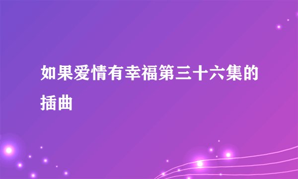 如果爱情有幸福第三十六集的插曲