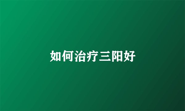 如何治疗三阳好