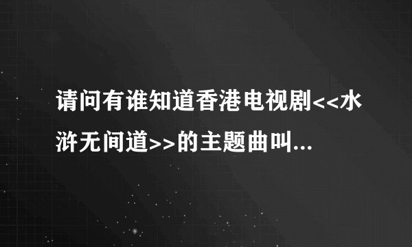 请问有谁知道香港电视剧<<水浒无间道>>的主题曲叫什么?谢谢