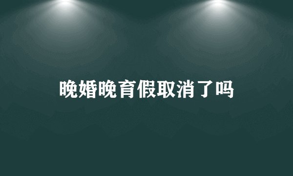 晚婚晚育假取消了吗