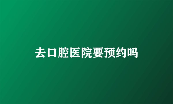 去口腔医院要预约吗