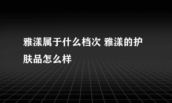 雅漾属于什么档次 雅漾的护肤品怎么样