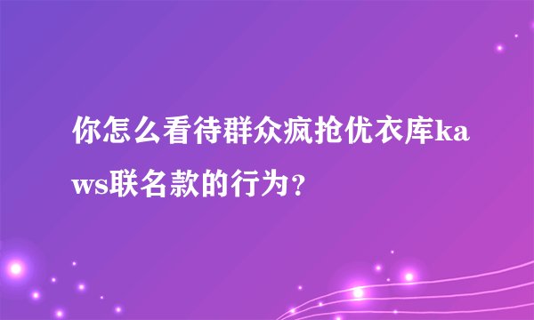 你怎么看待群众疯抢优衣库kaws联名款的行为？