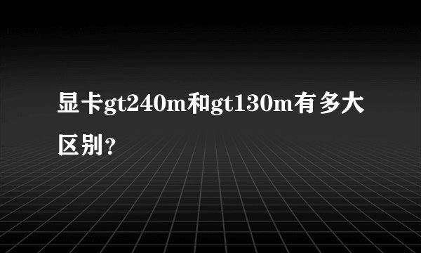 显卡gt240m和gt130m有多大区别？