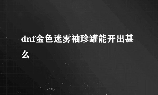 dnf金色迷雾袖珍罐能开出甚么
