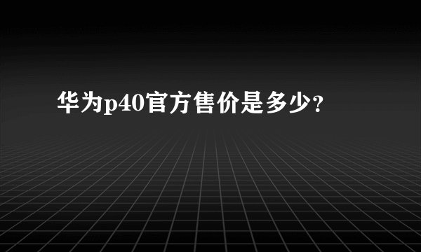华为p40官方售价是多少?