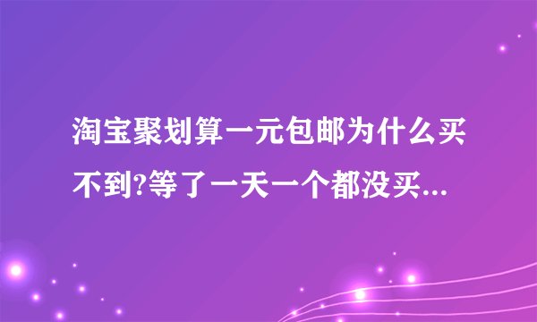 淘宝聚划算一元包邮为什么买不到?等了一天一个都没买到、是因为这些都是有内定的人才能买到?请高手解答