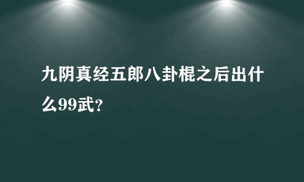 九阴真经五郎八卦棍之后出什么99武？