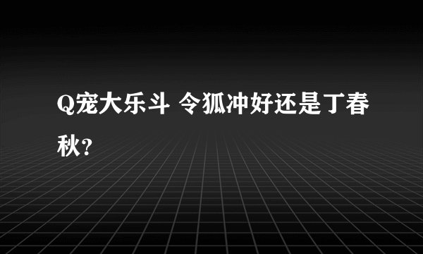 Q宠大乐斗 令狐冲好还是丁春秋?