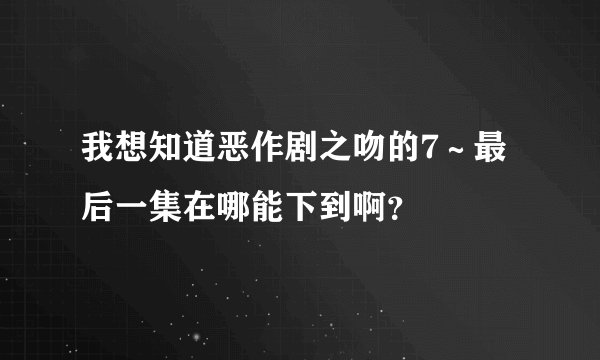 我想知道恶作剧之吻的7～最后一集在哪能下到啊？