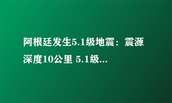 阿根廷发生5.1级地震：震源深度10公里 5.1级地震属于什么级别？
