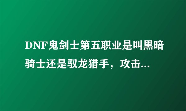 DNF鬼剑士第五职业是叫黑暗骑士还是驭龙猎手，攻击怎么样厉害吗，什么武器，