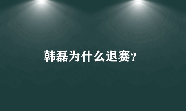 韩磊为什么退赛？