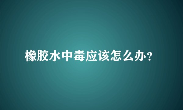 橡胶水中毒应该怎么办？