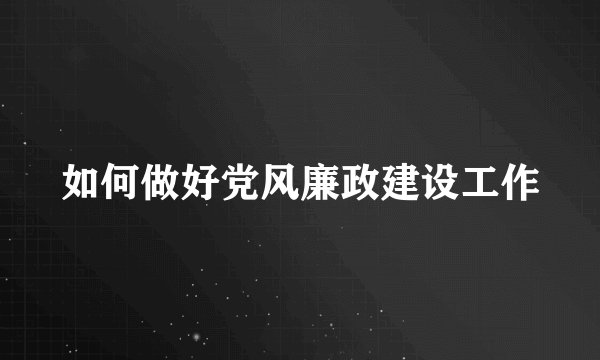 如何做好党风廉政建设工作