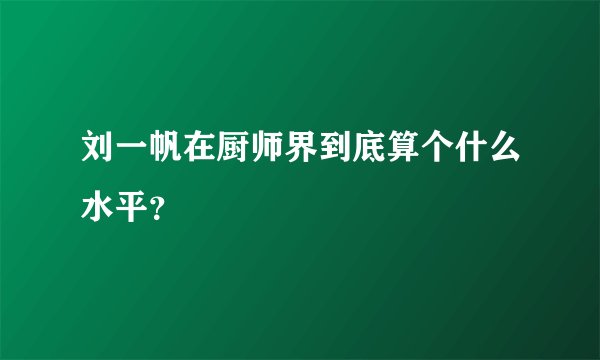 刘一帆在厨师界到底算个什么水平？