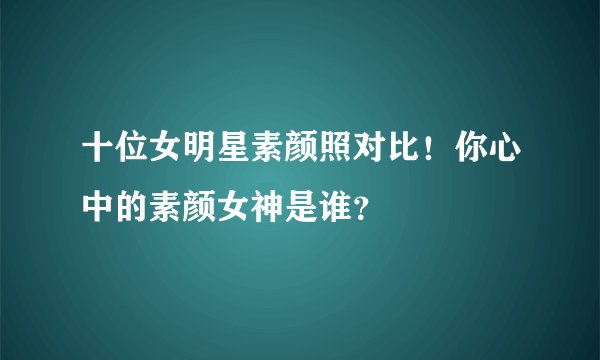十位女明星素颜照对比！你心中的素颜女神是谁？