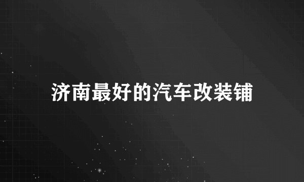 济南最好的汽车改装铺