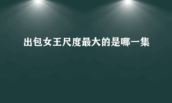 出包女王尺度最大的是哪一集