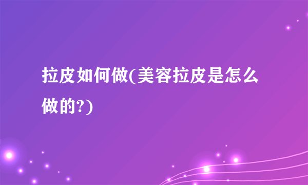拉皮如何做(美容拉皮是怎么做的?)