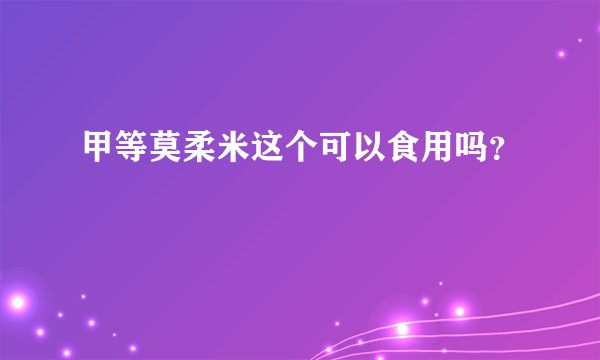 甲等莫柔米这个可以食用吗？
