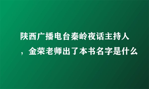 陕西广播电台秦岭夜话主持人，金荣老师出了本书名字是什么