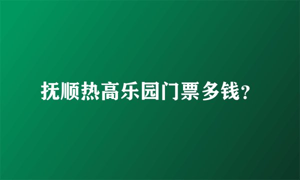 抚顺热高乐园门票多钱?