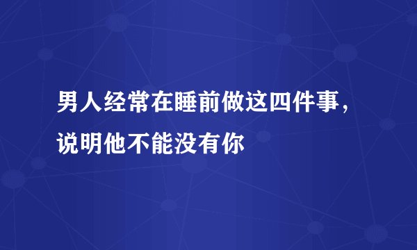 男人经常在睡前做这四件事，说明他不能没有你