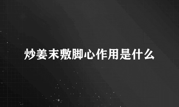 炒姜末敷脚心作用是什么